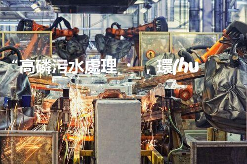 “高磷污水處理，環(huán)保先鋒，守護(hù)碧水藍(lán)天！”